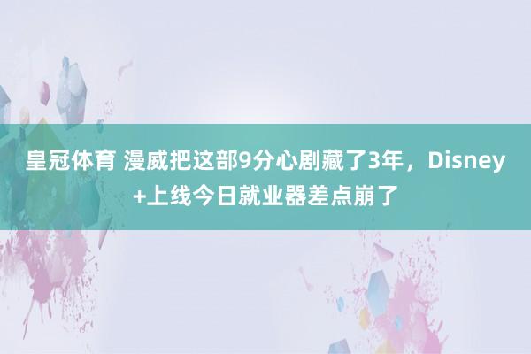 皇冠体育 漫威把这部9分心剧藏了3年，Disney+上线今日就业器差点崩了