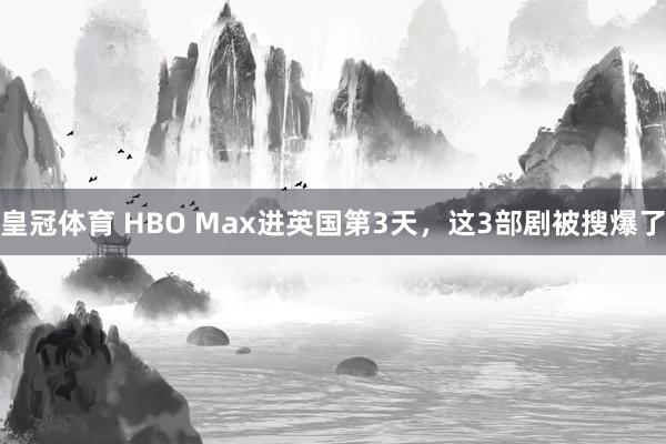 皇冠体育 HBO Max进英国第3天，这3部剧被搜爆了