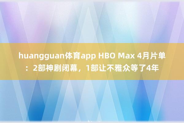 huangguan体育app HBO Max 4月片单：2部神剧闭幕，1部让不雅众等了4年