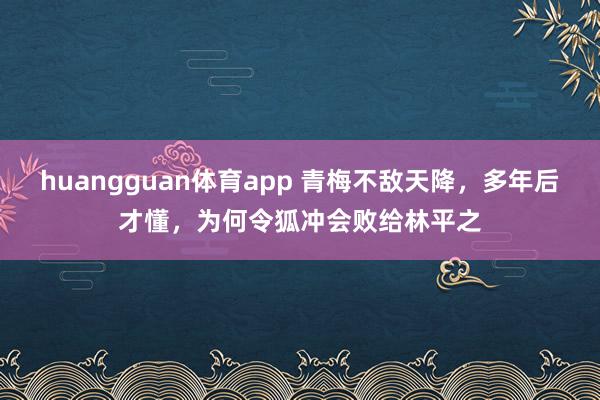 huangguan体育app 青梅不敌天降，多年后才懂，为何令狐冲会败给林平之