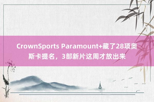 CrownSports Paramount+藏了28项奥斯卡提名，3部新片这周才放出来