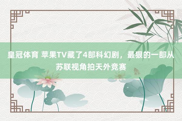 皇冠体育 苹果TV藏了4部科幻剧，最狠的一部从苏联视角拍天外竞赛