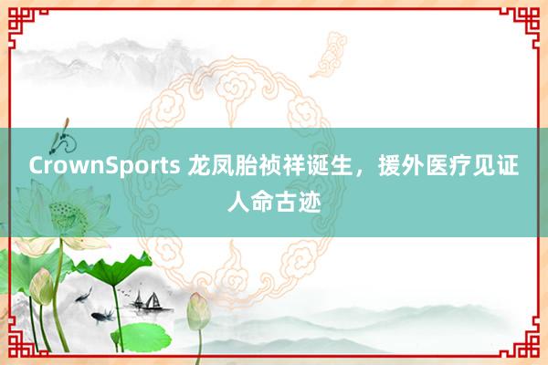 CrownSports 龙凤胎祯祥诞生，援外医疗见证人命古迹