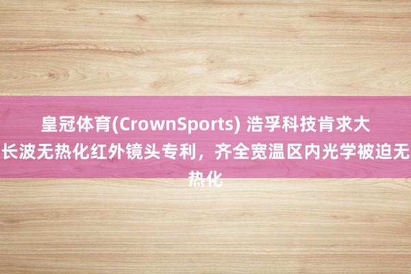 皇冠体育(CrownSports) 浩孚科技肯求大光圈长波无热化红外镜头专利，齐全宽温区内光学被迫无热化