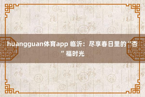 huangguan体育app 临沂：尽享春日里的“杏”福时光
