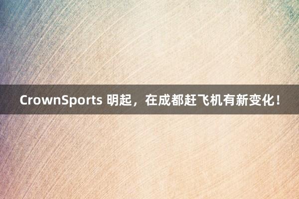 CrownSports 明起，在成都赶飞机有新变化！