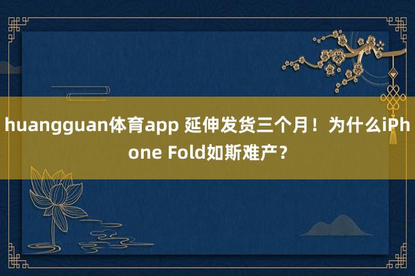 huangguan体育app 延伸发货三个月！为什么iPhone Fold如斯难产？