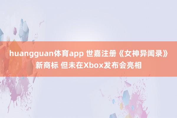 huangguan体育app 世嘉注册《女神异闻录》新商标 但未在Xbox发布会亮相