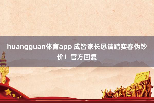 huangguan体育app 成皆家长恳请踏实春伪钞价！官方回复