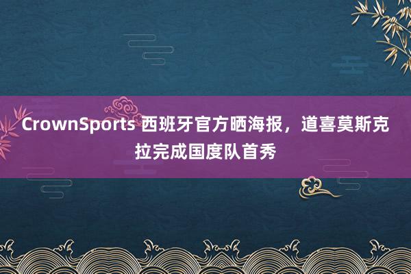CrownSports 西班牙官方晒海报，道喜莫斯克拉完成国度队首秀