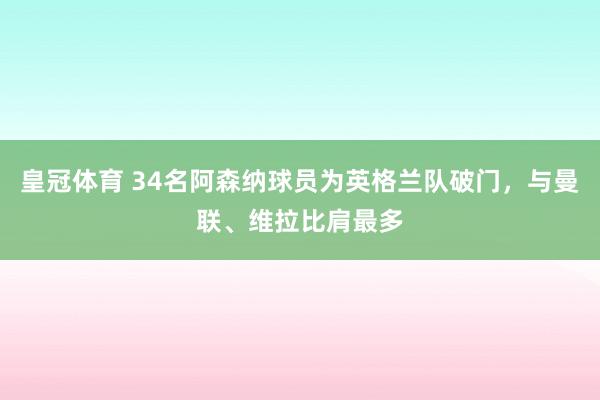 皇冠体育 34名阿森纳球员为英格兰队破门，与曼联、维拉比肩最多