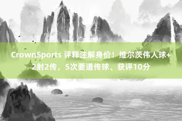 CrownSports 评释注解身价！维尔茨伟人球+2射2传，5次要道传球、获评10分