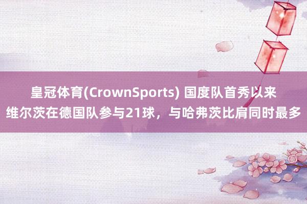 皇冠体育(CrownSports) 国度队首秀以来维尔茨在德国队参与21球，与哈弗茨比肩同时最多