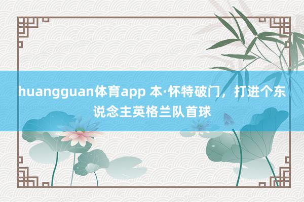 huangguan体育app 本·怀特破门，打进个东说念主英格兰队首球