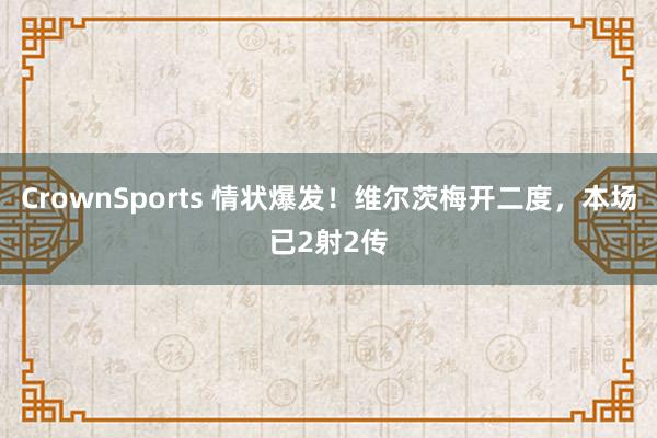 CrownSports 情状爆发！维尔茨梅开二度，本场已2射2传