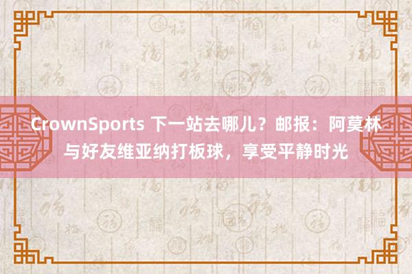 CrownSports 下一站去哪儿？邮报：阿莫林与好友维亚纳打板球，享受平静时光