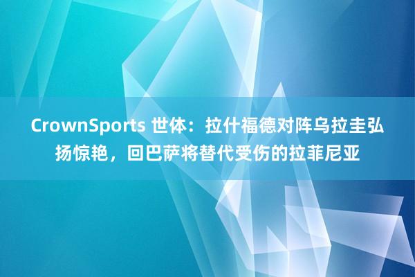 CrownSports 世体：拉什福德对阵乌拉圭弘扬惊艳，回巴萨将替代受伤的拉菲尼亚