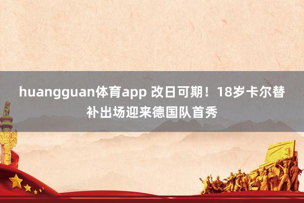 huangguan体育app 改日可期！18岁卡尔替补出场迎来德国队首秀