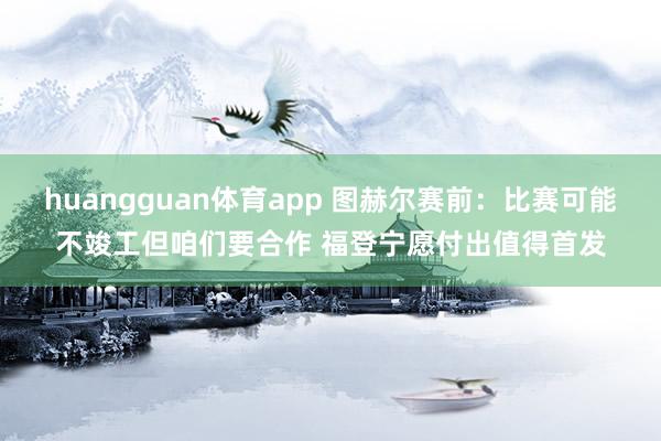 huangguan体育app 图赫尔赛前：比赛可能不竣工但咱们要合作 福登宁愿付出值得首发