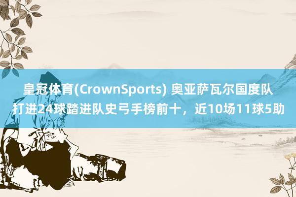 皇冠体育(CrownSports) 奥亚萨瓦尔国度队打进24球踏进队史弓手榜前十，近10场11球5助