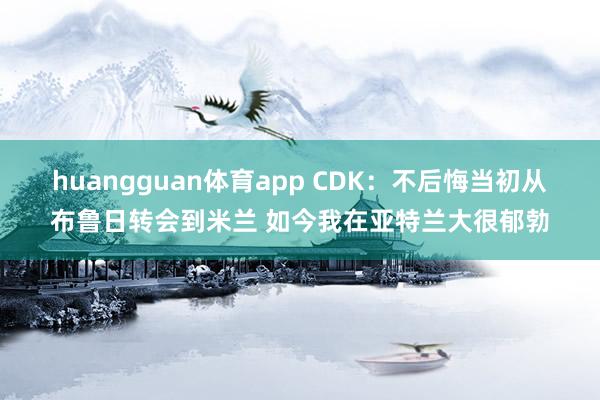 huangguan体育app CDK：不后悔当初从布鲁日转会到米兰 如今我在亚特兰大很郁勃