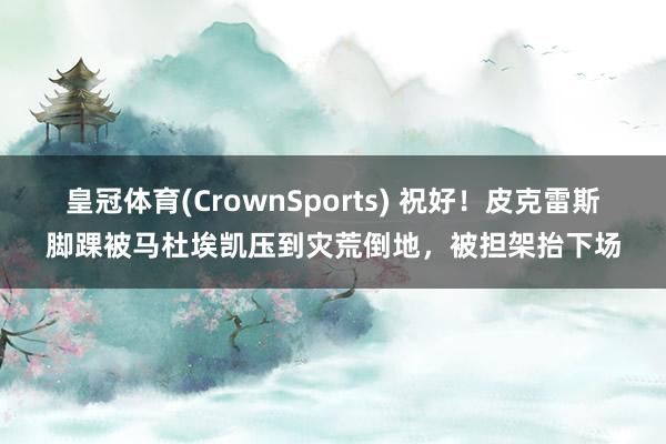 皇冠体育(CrownSports) 祝好！皮克雷斯脚踝被马杜埃凯压到灾荒倒地，被担架抬下场
