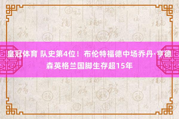 皇冠体育 队史第4位！布伦特福德中场乔丹·亨德森英格兰国脚生存超15年