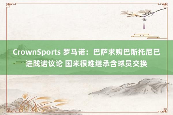 CrownSports 罗马诺：巴萨求购巴斯托尼已进践诺议论 国米很难继承含球员交换