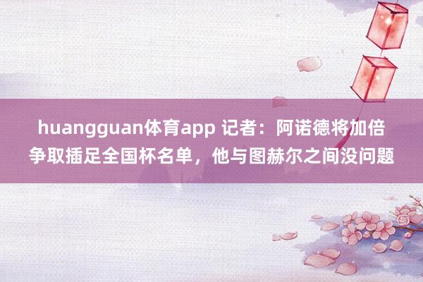 huangguan体育app 记者：阿诺德将加倍争取插足全国杯名单，他与图赫尔之间没问题