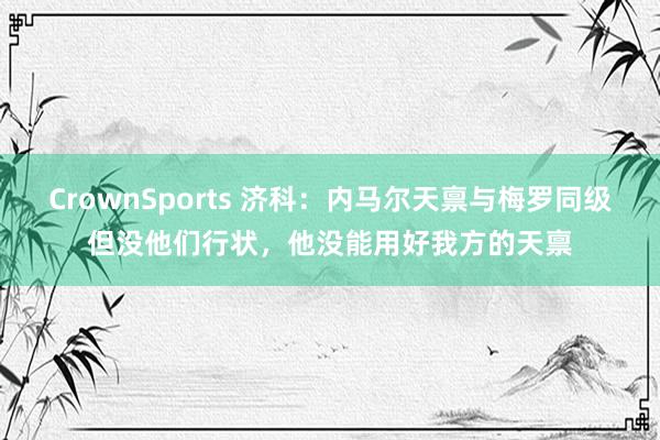 CrownSports 济科：内马尔天禀与梅罗同级但没他们行状，他没能用好我方的天禀