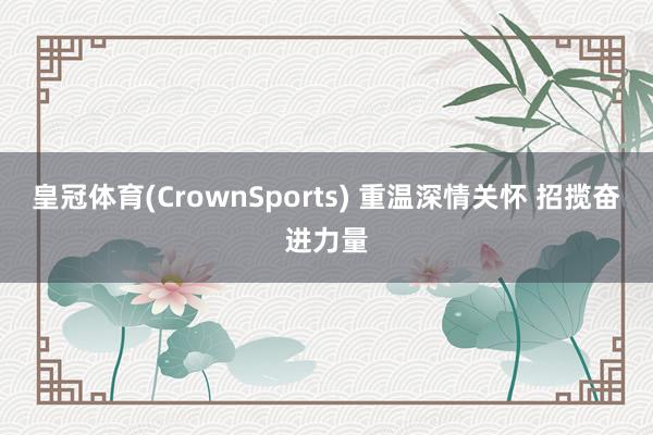 皇冠体育(CrownSports) 重温深情关怀 招揽奋进力量