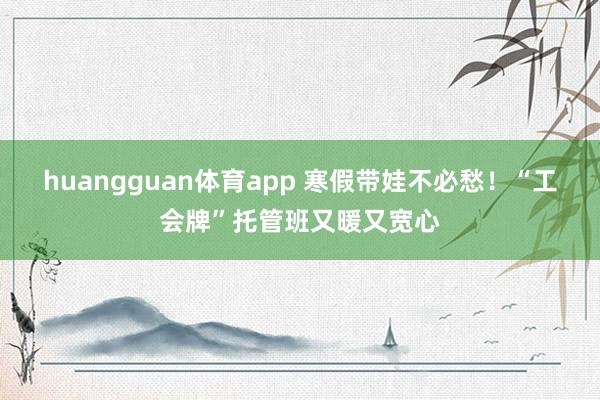 huangguan体育app 寒假带娃不必愁！“工会牌”托管班又暖又宽心