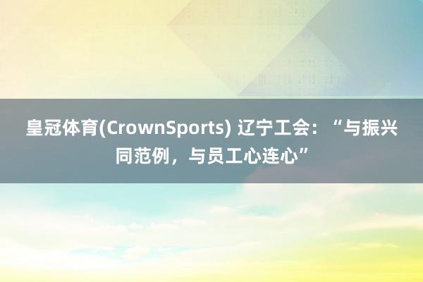 皇冠体育(CrownSports) 辽宁工会：“与振兴同范例，与员工心连心”