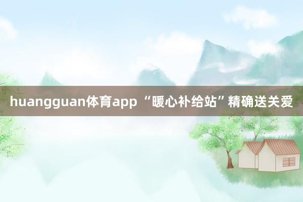 huangguan体育app “暖心补给站”精确送关爱