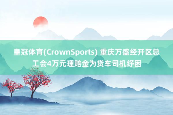 皇冠体育(CrownSports) 重庆万盛经开区总工会4万元理赔金为货车司机纾困