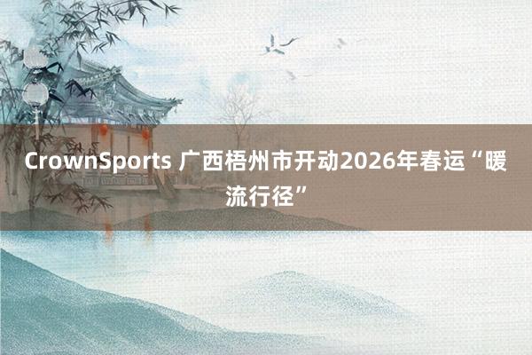 CrownSports 广西梧州市开动2026年春运“暖流行径”