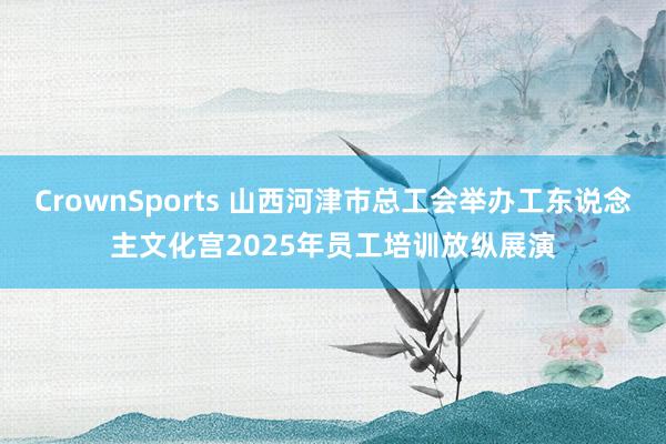 CrownSports 山西河津市总工会举办工东说念主文化宫2025年员工培训放纵展演