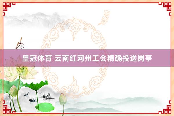 皇冠体育 云南红河州工会精确投送岗亭