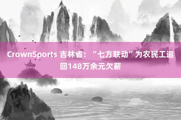 CrownSports 吉林省：“七方联动”为农民工追回148万余元欠薪