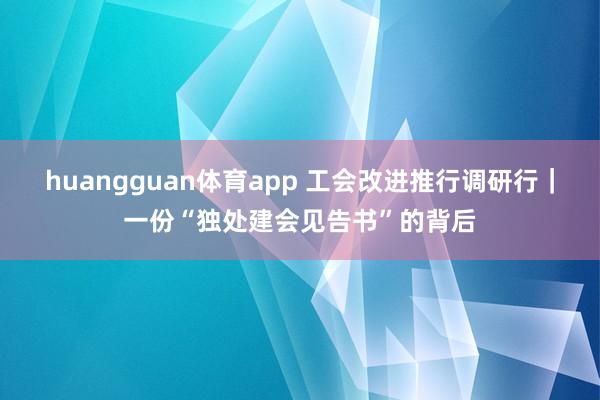 huangguan体育app 工会改进推行调研行｜一份“独处建会见告书”的背后