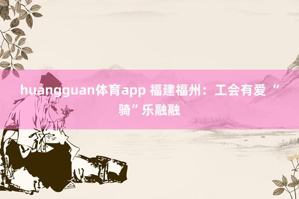 huangguan体育app 福建福州：工会有爱 “骑”乐融融