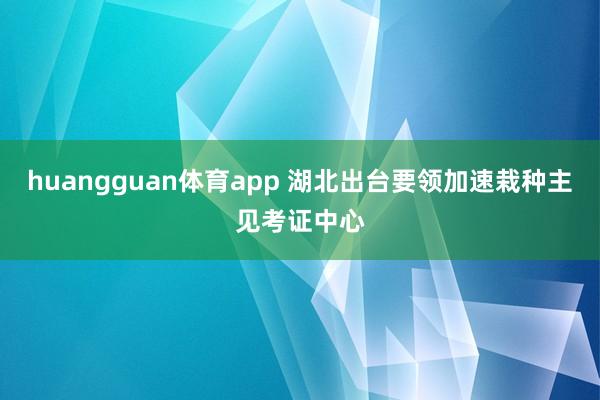 huangguan体育app 湖北出台要领加速栽种主见考证中心