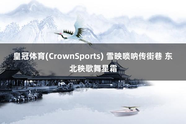 皇冠体育(CrownSports) 雪映唢呐传街巷 东北秧歌舞星霜