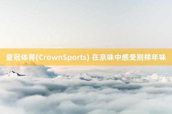 皇冠体育(CrownSports) 在京味中感受别样年味
