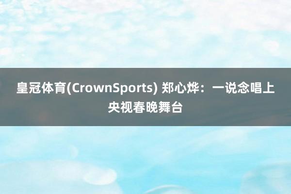 皇冠体育(CrownSports) 郑心烨：一说念唱上央视春晚舞台