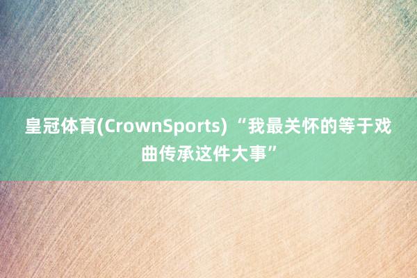 皇冠体育(CrownSports) “我最关怀的等于戏曲传承这件大事”