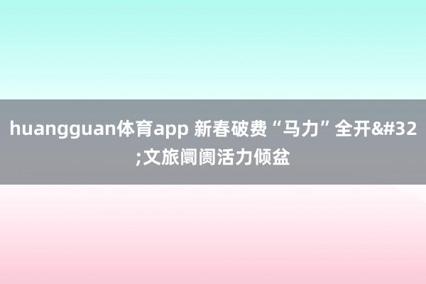 huangguan体育app 新春破费“马力”全开 文旅阛阓活力倾盆