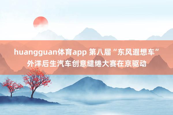 huangguan体育app 第八届“东风遐想车”外洋后生汽车创意缱绻大赛在京驱动