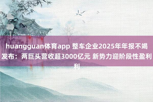 huangguan体育app 整车企业2025年年报不竭发布：两巨头营收超3000亿元 新势力迎阶段性盈利