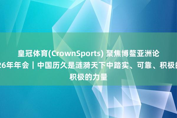 皇冠体育(CrownSports) 聚焦博鳌亚洲论坛2026年年会｜中国历久是涟漪天下中踏实、可靠、积极的力量